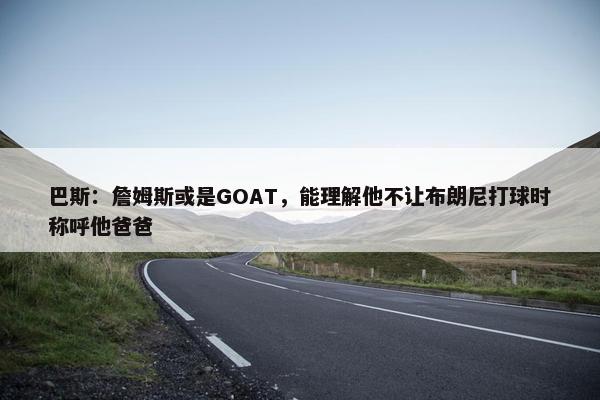 巴斯：詹姆斯或是GOAT，能理解他不让布朗尼打球时称呼他爸爸