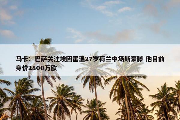 马卡：巴萨关注埃因霍温27岁荷兰中场斯豪滕 他目前身价2800万欧