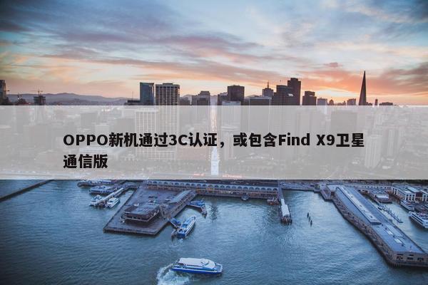 OPPO新机通过3C认证，或包含Find X9卫星通信版