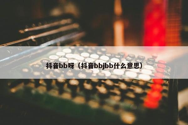 抖音bb呀（抖音bbjbb什么意思）