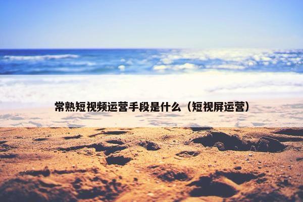 常熟短视频运营手段是什么（短视屏运营）