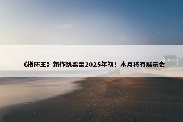 《指环王》新作跳票至2025年初！本月将有展示会