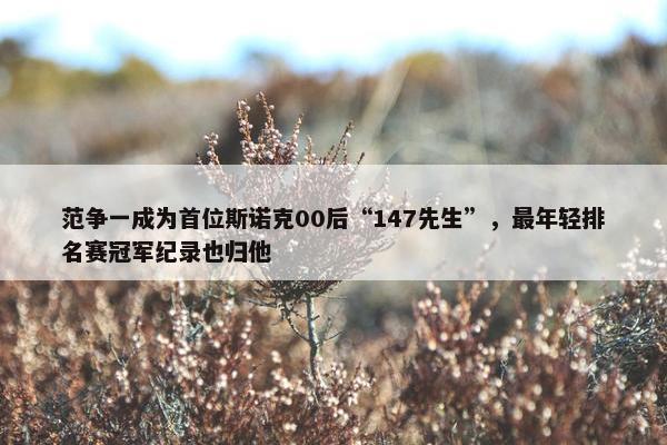 范争一成为首位斯诺克00后“147先生”，最年轻排名赛冠军纪录也归他