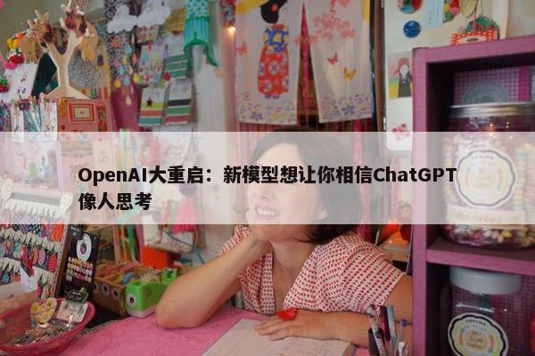 OpenAI大重启：新模型想让你相信ChatGPT像人思考