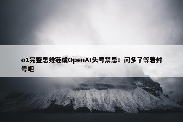 o1完整思维链成OpenAI头号禁忌！问多了等着封号吧