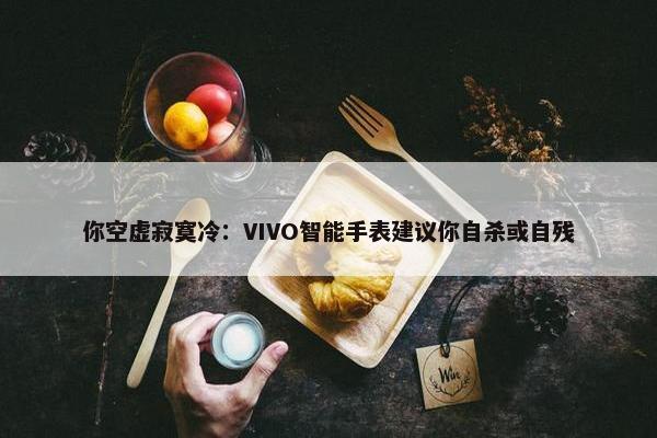 你空虚寂寞冷：VIVO智能手表建议你自杀或自残