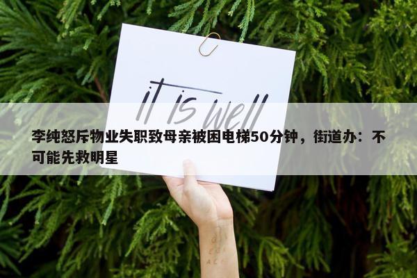 李纯怒斥物业失职致母亲被困电梯50分钟，街道办：不可能先救明星