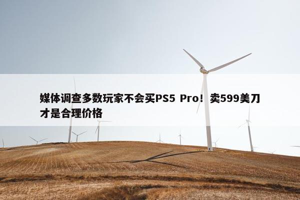 媒体调查多数玩家不会买PS5 Pro！卖599美刀才是合理价格