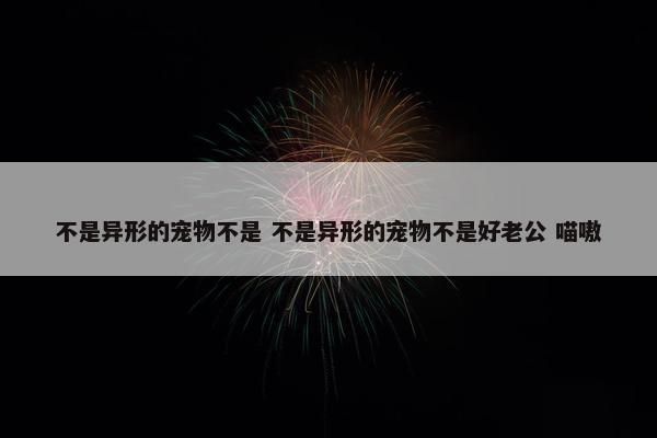 不是异形的宠物不是 不是异形的宠物不是好老公 喵嗷