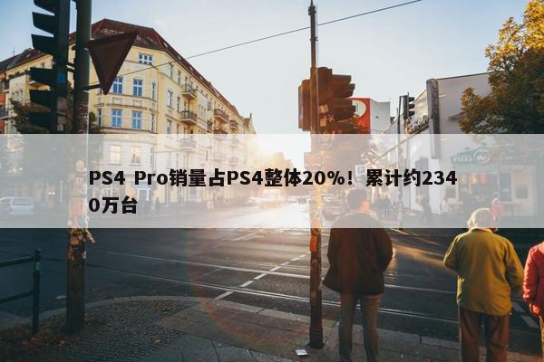 PS4 Pro销量占PS4整体20%！累计约2340万台