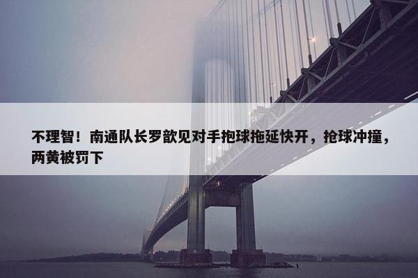 不理智！南通队长罗歆见对手抱球拖延快开，抢球冲撞，两黄被罚下