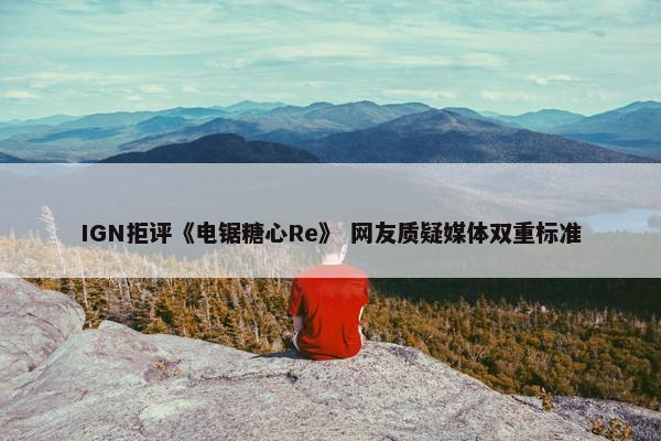 IGN拒评《电锯糖心Re》 网友质疑媒体双重标准