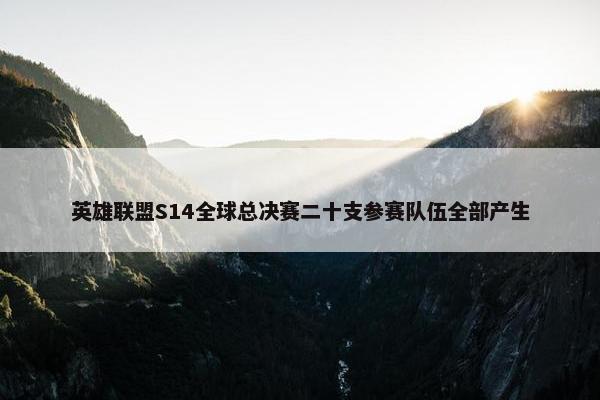 英雄联盟S14全球总决赛二十支参赛队伍全部产生