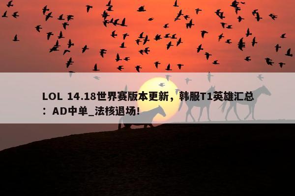 LOL 14.18世界赛版本更新，韩服T1英雄汇总：AD中单_法核退场！