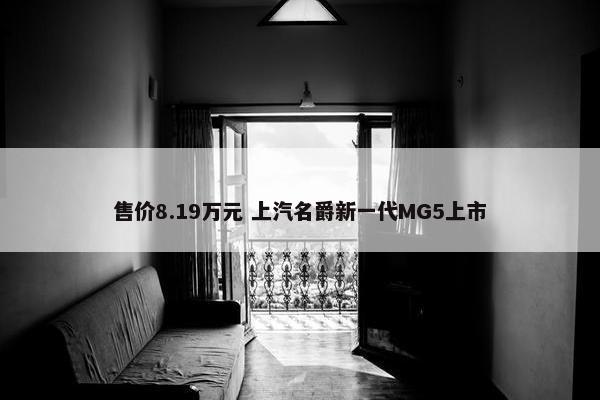 售价8.19万元 上汽名爵新一代MG5上市