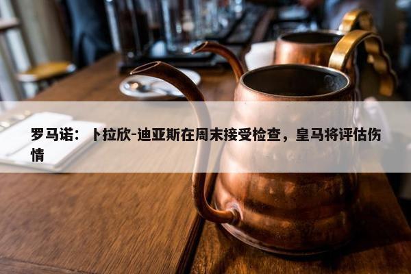 罗马诺：卜拉欣-迪亚斯在周末接受检查，皇马将评估伤情