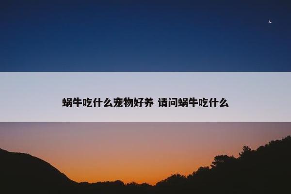 蜗牛吃什么宠物好养 请问蜗牛吃什么