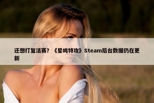 还想打复活赛？《星鸣特攻》Steam后台数据仍在更新