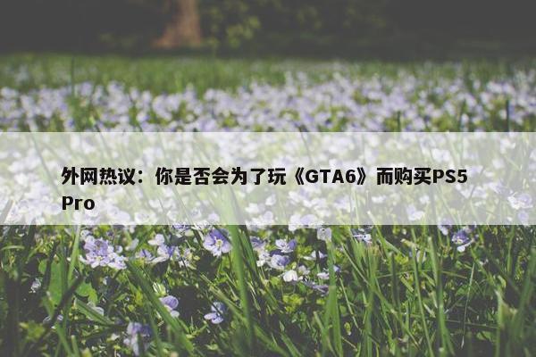 外网热议：你是否会为了玩《GTA6》而购买PS5 Pro