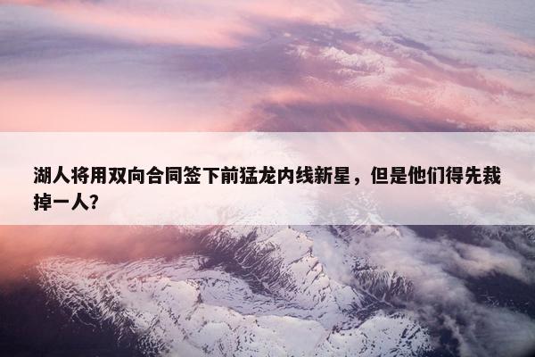 湖人将用双向合同签下前猛龙内线新星，但是他们得先裁掉一人？