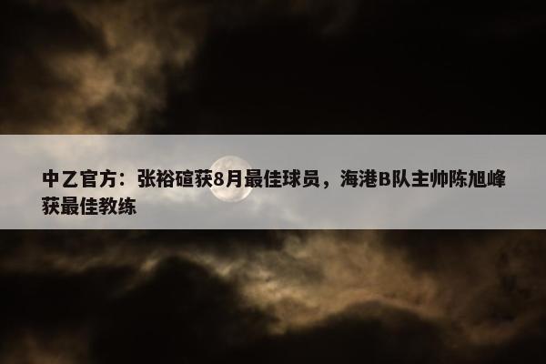 中乙官方：张裕碹获8月最佳球员，海港B队主帅陈旭峰获最佳教练