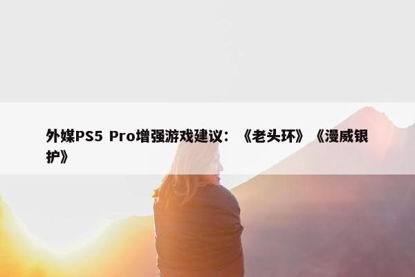 外媒PS5 Pro增强游戏建议：《老头环》《漫威银护》