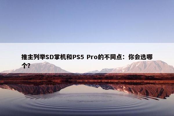 推主列举SD掌机和PS5 Pro的不同点：你会选哪个？