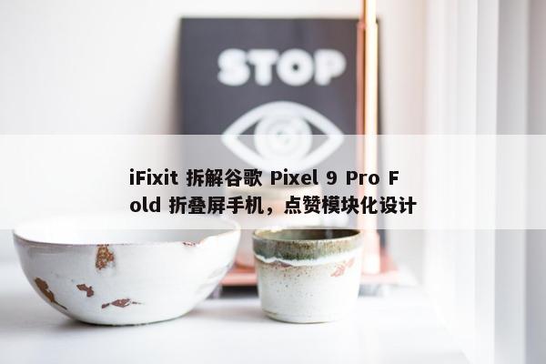 iFixit 拆解谷歌 Pixel 9 Pro Fold 折叠屏手机，点赞模块化设计