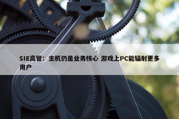 SIE高管：主机仍是业务核心 游戏上PC能辐射更多用户