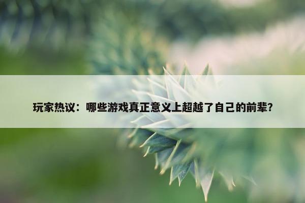 玩家热议：哪些游戏真正意义上超越了自己的前辈？