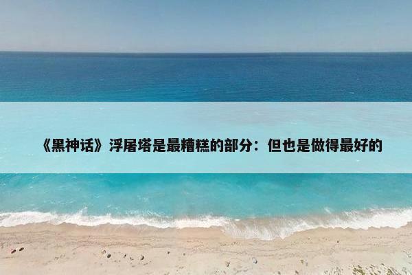 《黑神话》浮屠塔是最糟糕的部分：但也是做得最好的