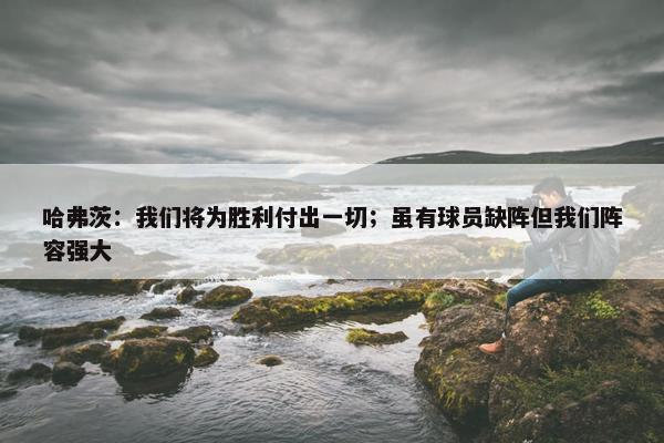 哈弗茨：我们将为胜利付出一切；虽有球员缺阵但我们阵容强大