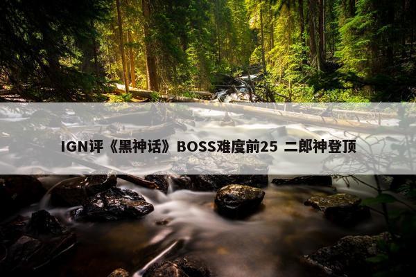 IGN评《黑神话》BOSS难度前25 二郎神登顶