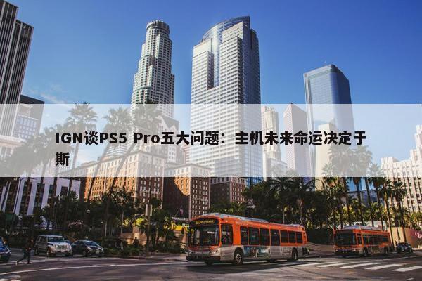 IGN谈PS5 Pro五大问题：主机未来命运决定于斯