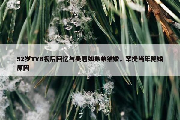 52岁TVB视后回忆与吴君如弟弟结婚，罕提当年隐婚原因