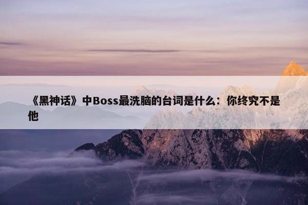 《黑神话》中Boss最洗脑的台词是什么：你终究不是他