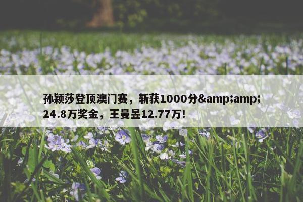 孙颖莎登顶澳门赛，斩获1000分&amp;24.8万奖金，王曼昱12.77万！