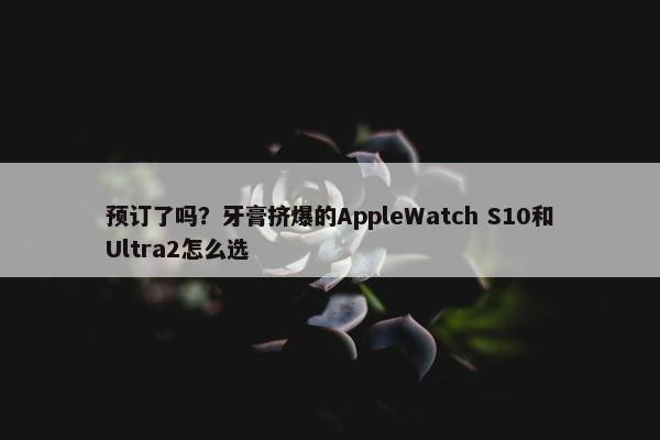 预订了吗？牙膏挤爆的AppleWatch S10和Ultra2怎么选