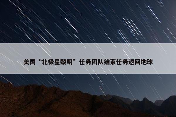 美国“北极星黎明”任务团队结束任务返回地球