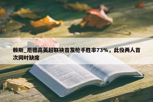 赖斯_厄德高英超联袂首发枪手胜率73%，此役两人首次同时缺席