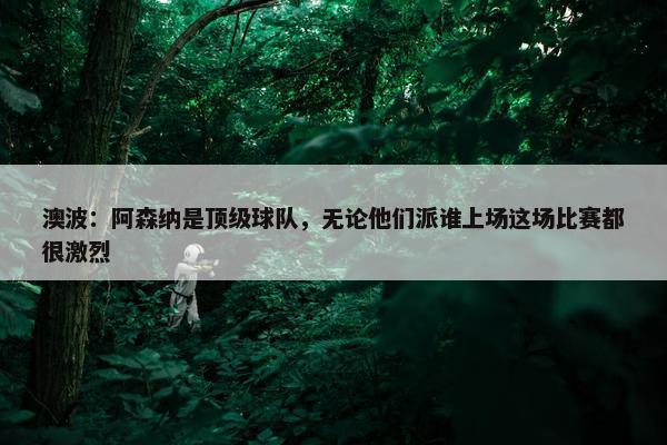 澳波：阿森纳是顶级球队，无论他们派谁上场这场比赛都很激烈