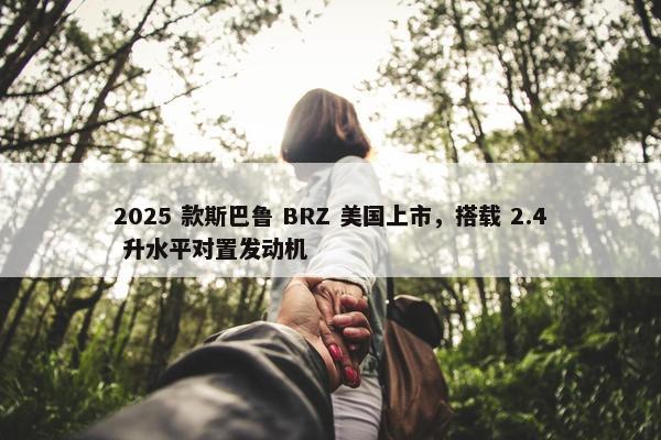 2025 款斯巴鲁 BRZ 美国上市，搭载 2.4 升水平对置发动机