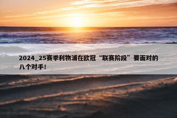 2024_25赛季利物浦在欧冠“联赛阶段”要面对的八个对手！