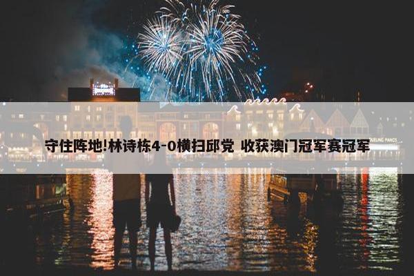 守住阵地!林诗栋4-0横扫邱党 收获澳门冠军赛冠军