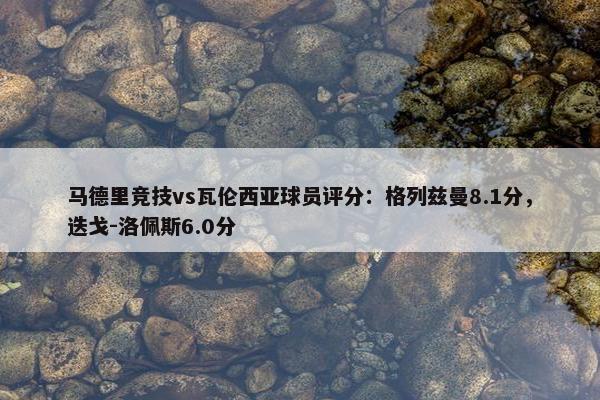 马德里竞技vs瓦伦西亚球员评分：格列兹曼8.1分，迭戈-洛佩斯6.0分