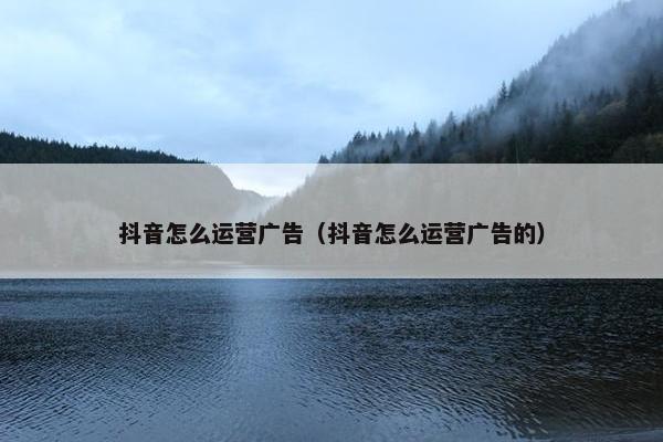 抖音怎么运营广告（抖音怎么运营广告的）