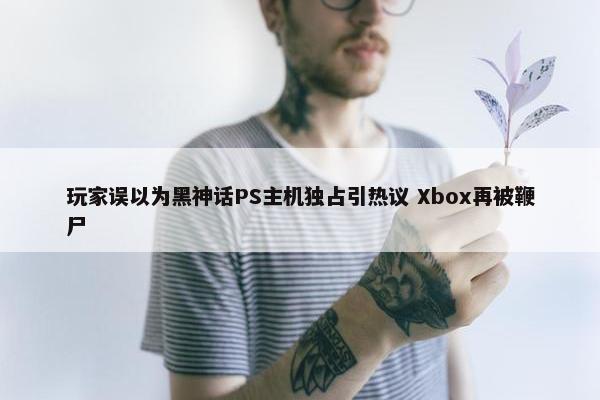 玩家误以为黑神话PS主机独占引热议 Xbox再被鞭尸