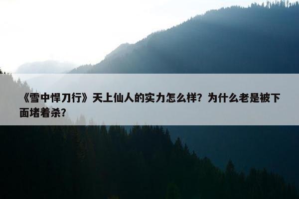 《雪中悍刀行》天上仙人的实力怎么样？为什么老是被下面堵着杀？