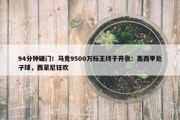 94分钟破门！马竞9500万标王终于开张：轰西甲处子球，西蒙尼狂欢