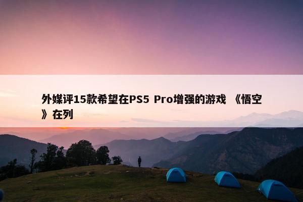 外媒评15款希望在PS5 Pro增强的游戏 《悟空》在列